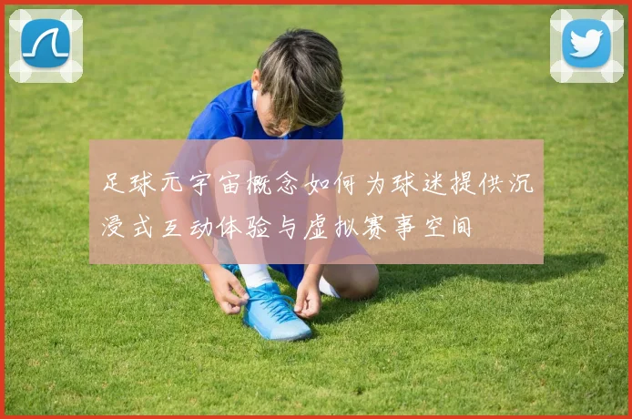 足球元宇宙概念如何为球迷提供沉浸式互动体验与虚拟赛事空间