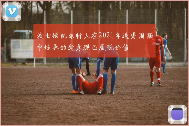 波士顿凯尔特人在2021年选秀周期中培养的新秀现已展现价值