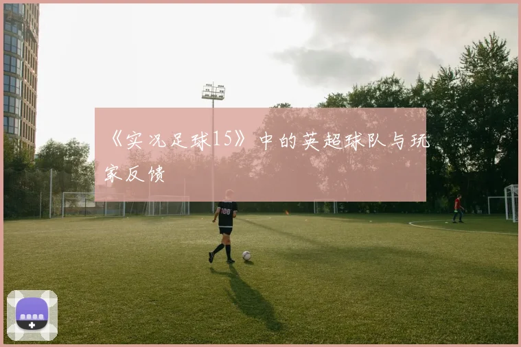 《实况足球15》中的英超球队与玩家反馈