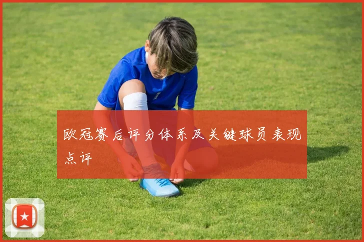 欧冠赛后评分体系及关键球员表现点评