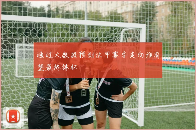 通过大数据预测法甲赛季走向谁有望最终捧杯