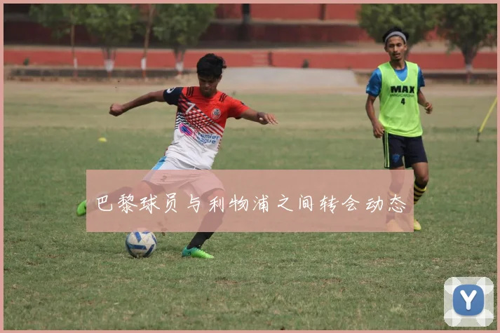 巴黎球员与利物浦之间转会动态