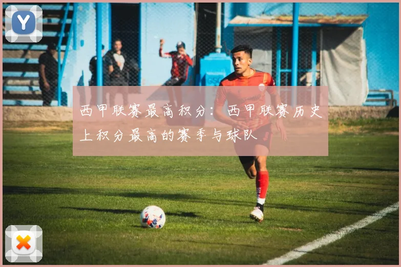 西甲联赛最高积分：西甲联赛历史上积分最高的赛季与球队