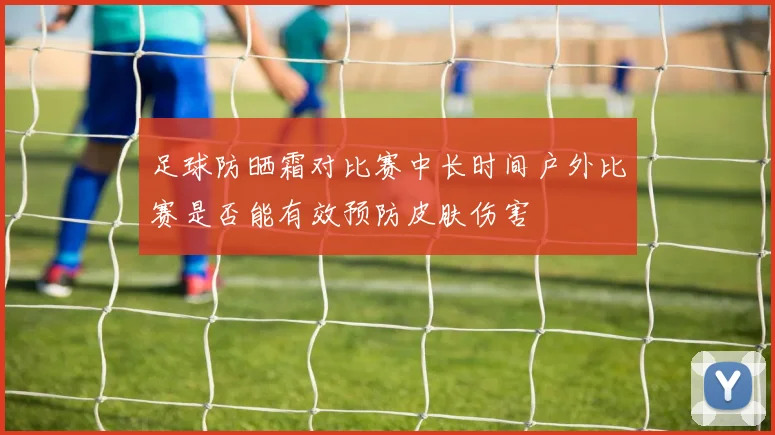 足球防晒霜对比赛中长时间户外比赛是否能有效预防皮肤伤害