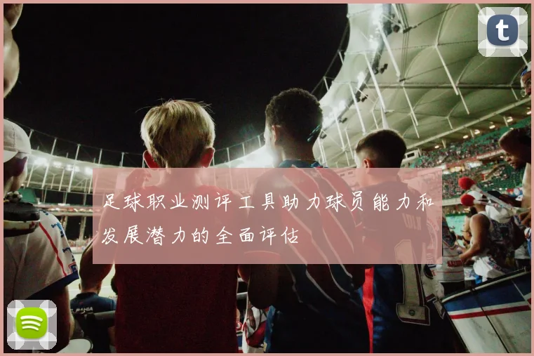 足球职业测评工具助力球员能力和发展潜力的全面评估