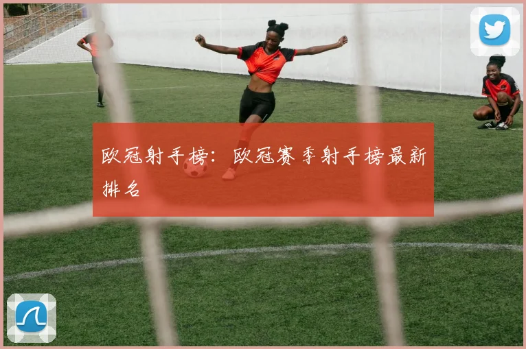 欧冠射手榜：欧冠赛季射手榜最新排名