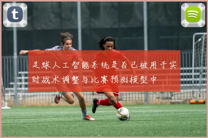 足球人工智能系统是否已被用于实时战术调整与比赛预测模型中