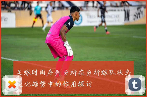 足球时间序列分析在分析球队状态变化趋势中的作用探讨