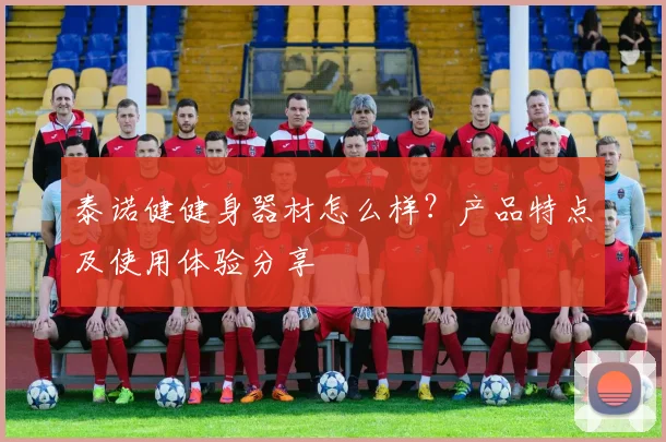 泰诺健健身器材怎么样?产品特点及使用体验分享