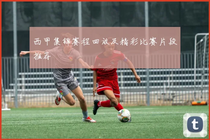 西甲集锦赛程回放及精彩比赛片段推荐