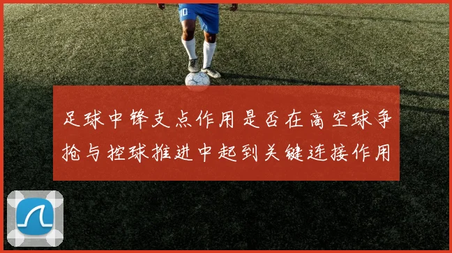 足球中锋支点作用是否在高空球争抢与控球推进中起到关键连接作用